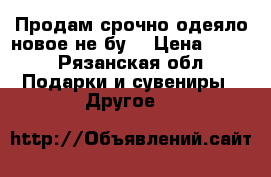 Продам срочно одеяло новое не бу  › Цена ­ 700 - Рязанская обл. Подарки и сувениры » Другое   
